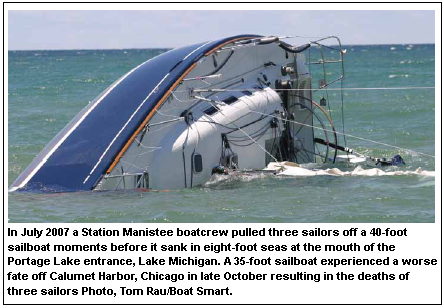 In July 2007 a Station Manistee boatcrew pulled three sailors off a 40-foot sailboat moments before it sank in eight-foot seas at the mouth of the Portage Lake entrance, Lake Michigan. A 35-foot sailboat experienced a worse fate off Calumet Harbor, Chicago in late October resulting in the deaths of three sailors. Photo, Tom Rau/Boat Smart.